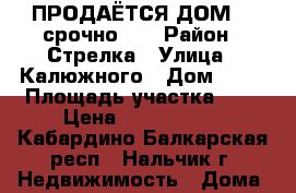 ПРОДАЁТСЯ ДОМ   (срочно) . › Район ­ Стрелка › Улица ­ Калюжного › Дом ­ 70 › Площадь участка ­ 4 › Цена ­ 3 600 000 - Кабардино-Балкарская респ., Нальчик г. Недвижимость » Дома, коттеджи, дачи продажа   . Кабардино-Балкарская респ.